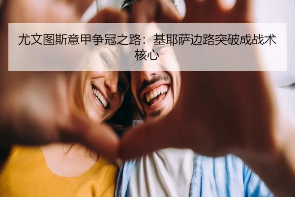 尤文图斯意甲争冠之路：基耶萨边路突破成战术核心