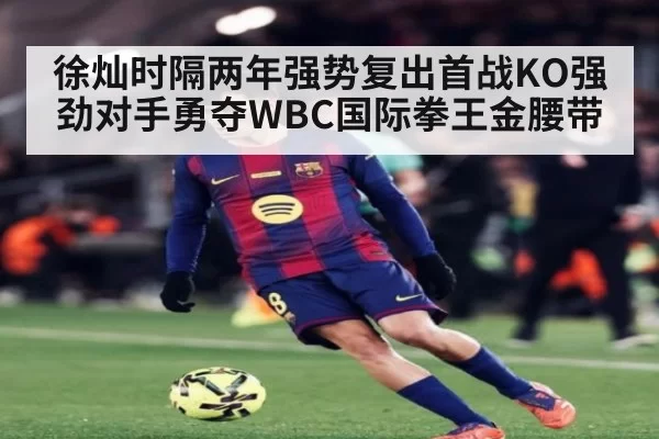 徐灿时隔两年强势复出首战KO强劲对手勇夺WBC国际拳王金腰带