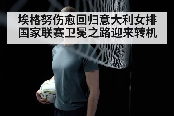 埃格努伤愈回归意大利女排国家联赛卫冕之路迎来转机