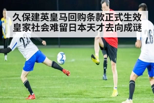 久保建英皇马回购条款正式生效皇家社会难留日本天才去向成谜