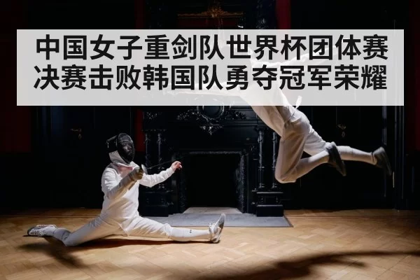 中国女子重剑队世界杯团体赛决赛击败韩国队勇夺冠军荣耀