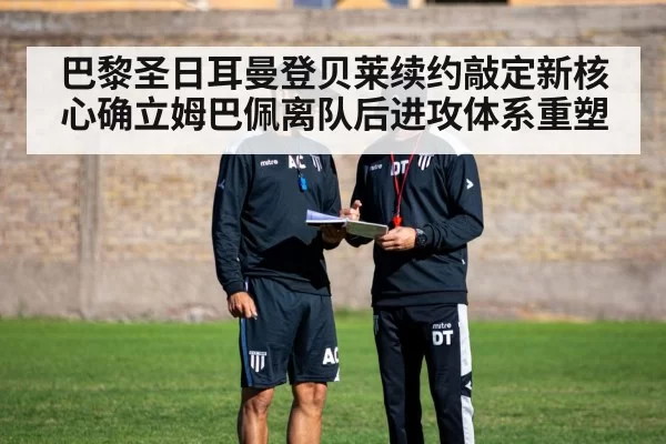 巴黎圣日耳曼登贝莱续约敲定新核心确立姆巴佩离队后进攻体系重塑