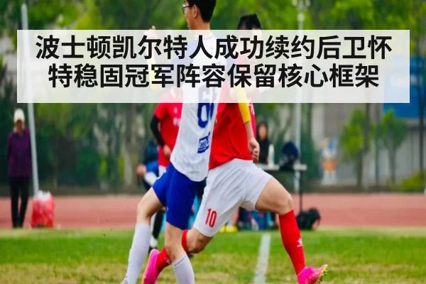 波士顿凯尔特人成功续约后卫怀特稳固冠军阵容保留核心框架